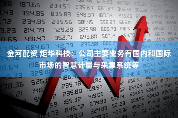 金河配资 炬华科技：公司主要业务有国内和国际市场的智慧计量与采集系统等