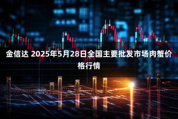 金信达 2025年5月28日全国主要批发市场肉蟹价格行情