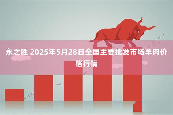 永之胜 2025年5月28日全国主要批发市场羊肉价格行情