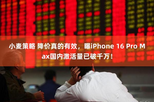 小麦策略 降价真的有效，曝iPhone 16 Pro Max国内激活量已破千万！