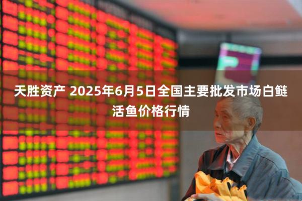 天胜资产 2025年6月5日全国主要批发市场白鲢活鱼价格行情