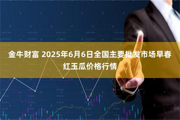 金牛财富 2025年6月6日全国主要批发市场早春红玉瓜价格行情