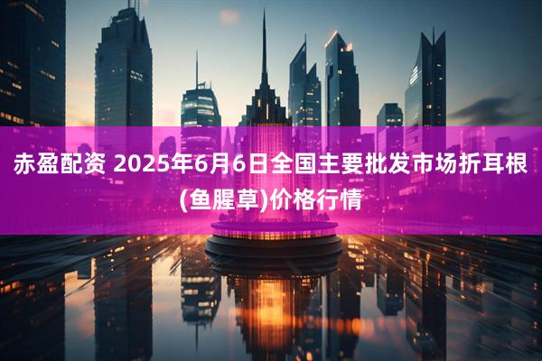 赤盈配资 2025年6月6日全国主要批发市场折耳根(鱼腥草)价格行情