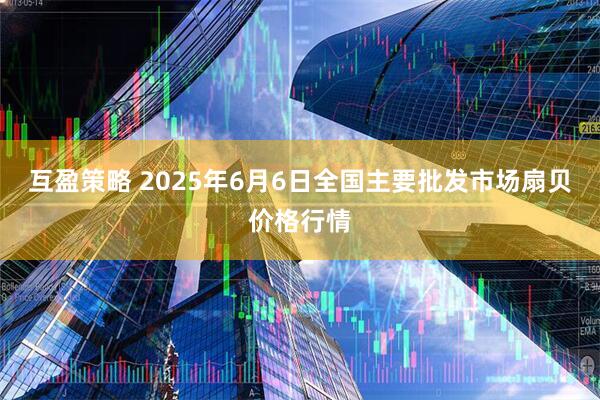 互盈策略 2025年6月6日全国主要批发市场扇贝价格行情