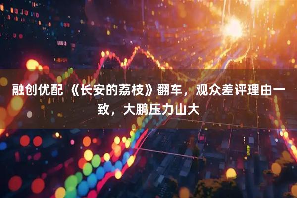 融创优配 《长安的荔枝》翻车，观众差评理由一致，大鹏压力山大