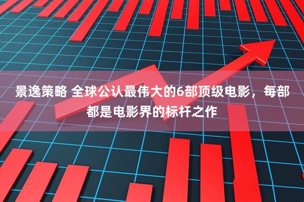 景逸策略 全球公认最伟大的6部顶级电影，每部都是电影界的标杆之作