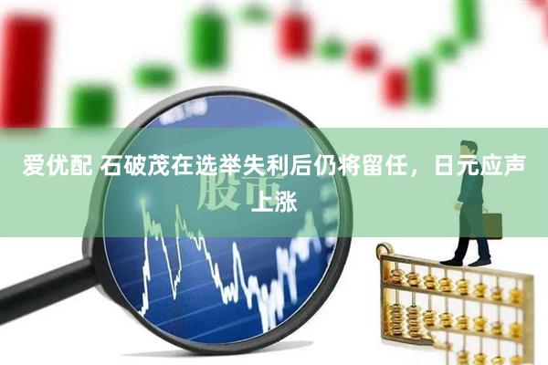 爱优配 石破茂在选举失利后仍将留任，日元应声上涨