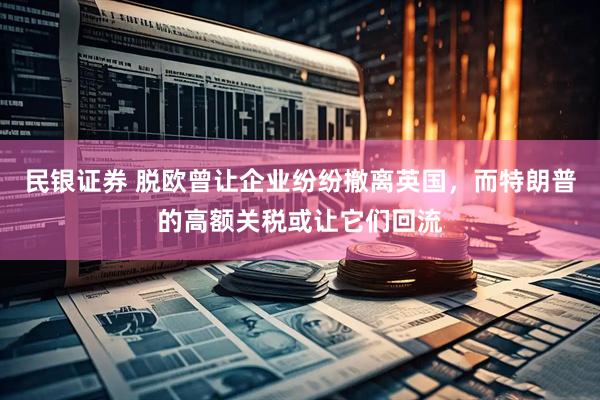 民银证券 脱欧曾让企业纷纷撤离英国，而特朗普的高额关税或让它们回流