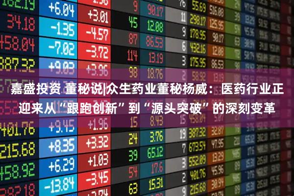 嘉盛投资 董秘说|众生药业董秘杨威：医药行业正迎来从“跟跑创新”到“源头突破”的深刻变革