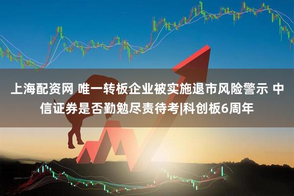 上海配资网 唯一转板企业被实施退市风险警示 中信证券是否勤勉尽责待考|科创板6周年