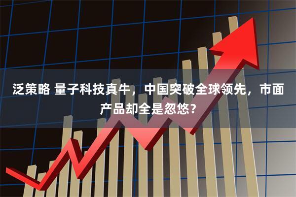 泛策略 量子科技真牛，中国突破全球领先，市面产品却全是忽悠？