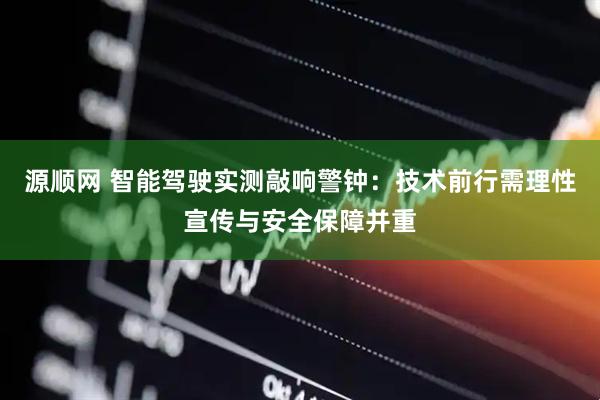 源顺网 智能驾驶实测敲响警钟：技术前行需理性宣传与安全保障并重