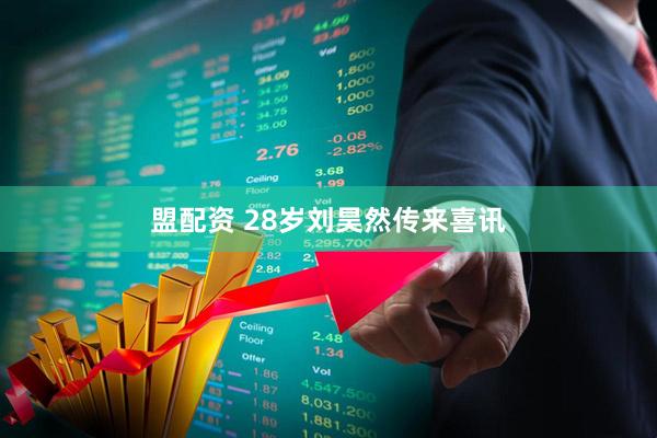 盟配资 28岁刘昊然传来喜讯