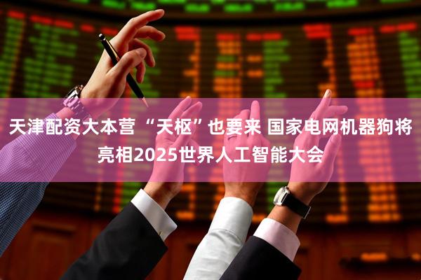 天津配资大本营 “天枢”也要来 国家电网机器狗将亮相2025世界人工智能大会