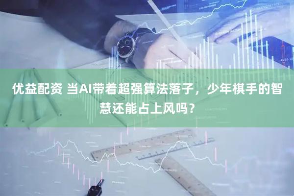 优益配资 当AI带着超强算法落子，少年棋手的智慧还能占上风吗？