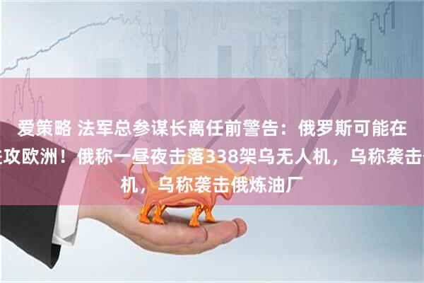 爱策略 法军总参谋长离任前警告：俄罗斯可能在五年内进攻欧洲！俄称一昼夜击落338架乌无人机，乌称袭击俄炼油厂