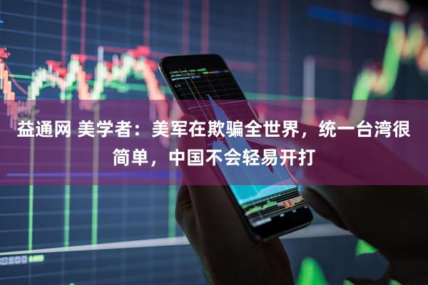 益通网 美学者：美军在欺骗全世界，统一台湾很简单，中国不会轻易开打