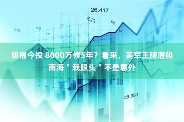 明福今投 8000万修5年?看来,美军王牌潜艇南海"栽跟头"不是意外
