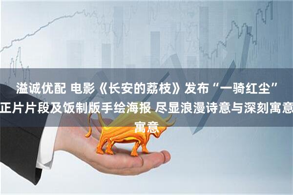 溢诚优配 电影《长安的荔枝》发布“一骑红尘”正片片段及饭制版手绘海报 尽显浪漫诗意与深刻寓意