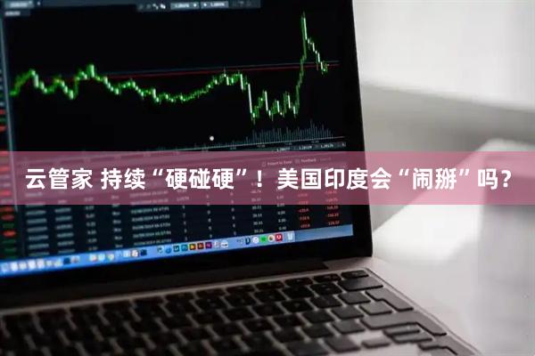 云管家 持续“硬碰硬”！美国印度会“闹掰”吗？