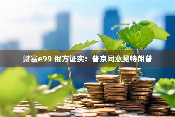财富e99 俄方证实：普京同意见特朗普