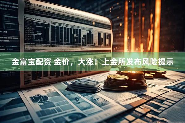 金富宝配资 金价,大涨!上金所发布风险提示