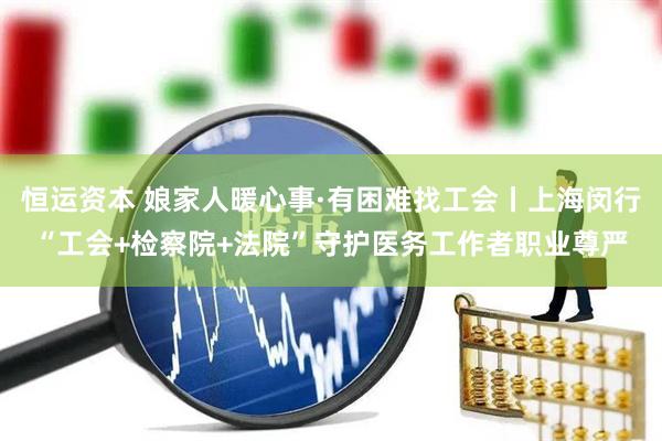 恒运资本 娘家人暖心事·有困难找工会丨上海闵行“工会+检察院+法院”守护医务工作者职业尊严