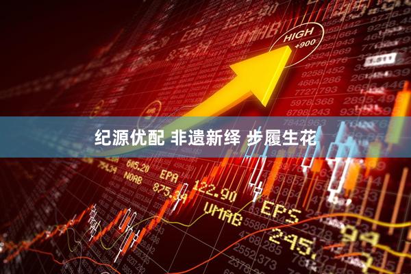纪源优配 非遗新绎 步履生花