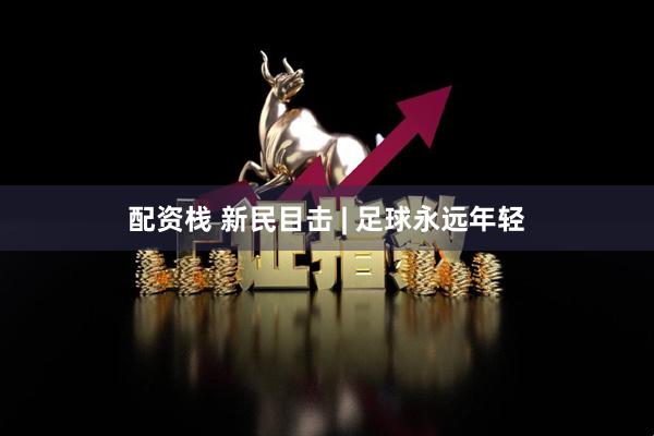 配资栈 新民目击 | 足球永远年轻