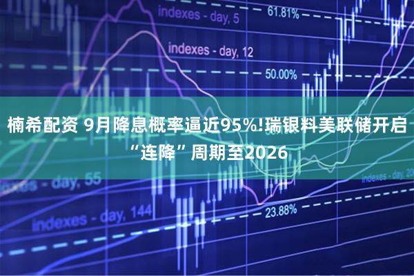 楠希配资 9月降息概率逼近95%!瑞银料美联储开启“连降”周期至2026