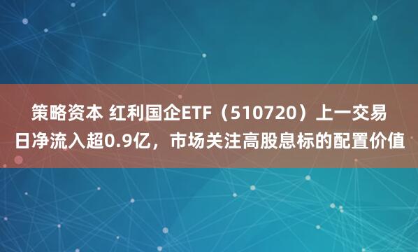 策略资本 红利国企ETF（510720）上一交易日净流入超0.9亿，市场关注高股息标的配置价值