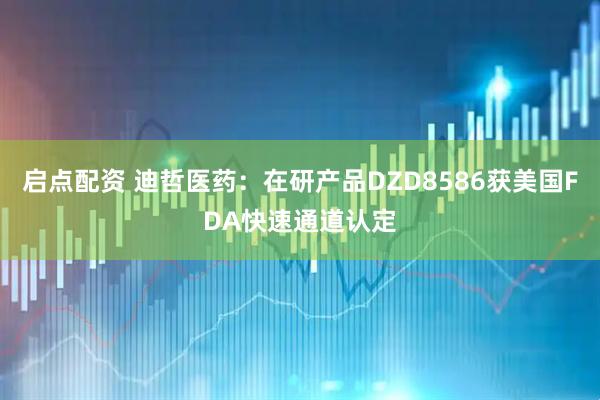 启点配资 迪哲医药：在研产品DZD8586获美国FDA快速通道认定