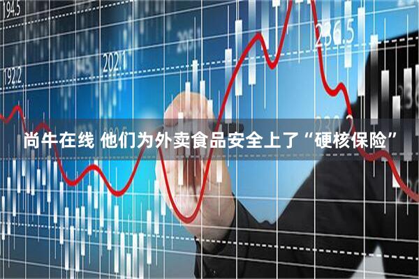 尚牛在线 他们为外卖食品安全上了“硬核保险”