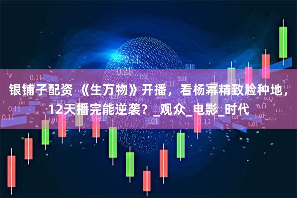 银铺子配资 《生万物》开播，看杨幂精致脸种地，12天播完能逆袭？_观众_电影_时代
