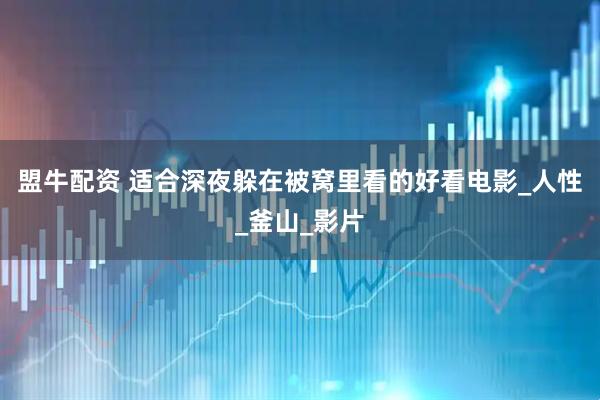 盟牛配资 适合深夜躲在被窝里看的好看电影_人性_釜山_影片
