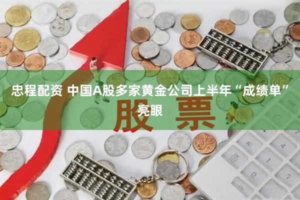 忠程配资 中国A股多家黄金公司上半年“成绩单”亮眼