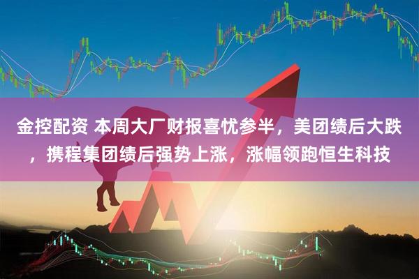 金控配资 本周大厂财报喜忧参半，美团绩后大跌，携程集团绩后强势上涨，涨幅领跑恒生科技