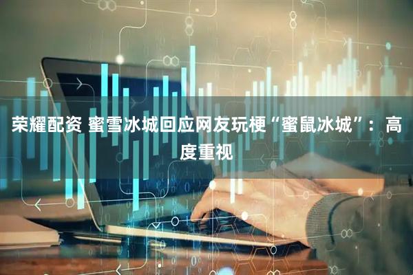 荣耀配资 蜜雪冰城回应网友玩梗“蜜鼠冰城”：高度重视