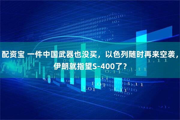 配资宝 一件中国武器也没买，以色列随时再来空袭，伊朗就指望S-400了？