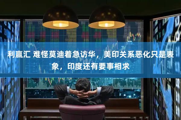 利赢汇 难怪莫迪着急访华，美印关系恶化只是表象，印度还有要事相求