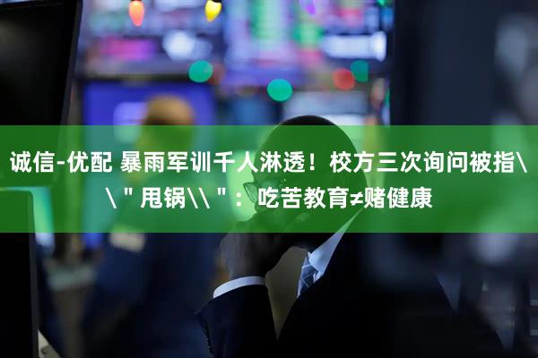诚信-优配 暴雨军训千人淋透！校方三次询问被指\＂甩锅\＂：吃苦教育≠赌健康