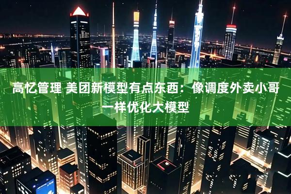高忆管理 美团新模型有点东西：像调度外卖小哥一样优化大模型