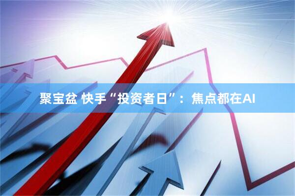 聚宝盆 快手“投资者日”：焦点都在AI