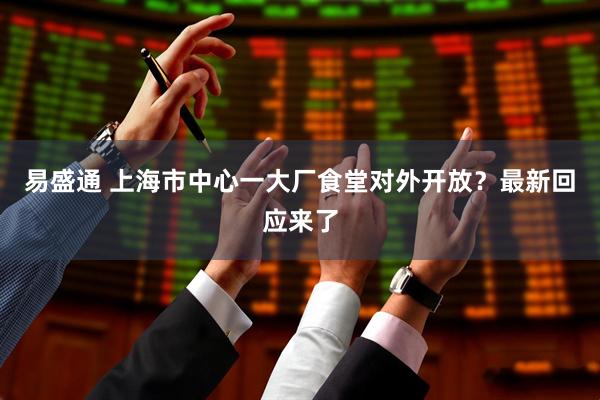 易盛通 上海市中心一大厂食堂对外开放？最新回应来了