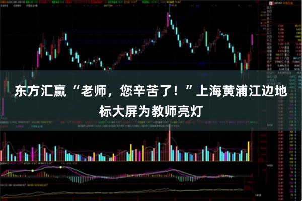 东方汇赢 “老师，您辛苦了！”上海黄浦江边地标大屏为教师亮灯