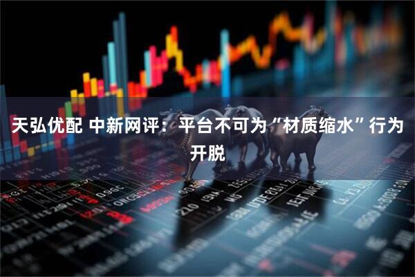 天弘优配 中新网评：平台不可为“材质缩水”行为开脱