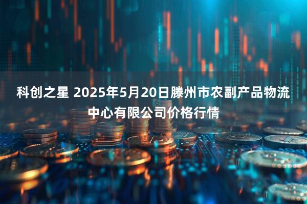 科创之星 2025年5月20日滕州市农副产品物流中心有限公司价格行情