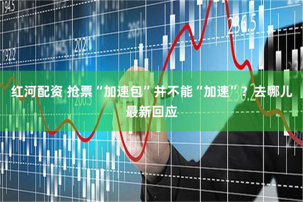 红河配资 抢票“加速包”并不能“加速”？去哪儿最新回应