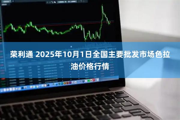 荣利通 2025年10月1日全国主要批发市场色拉油价格行情