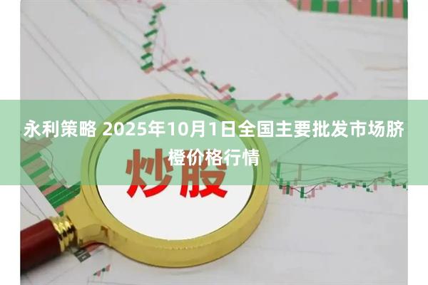 永利策略 2025年10月1日全国主要批发市场脐橙价格行情
